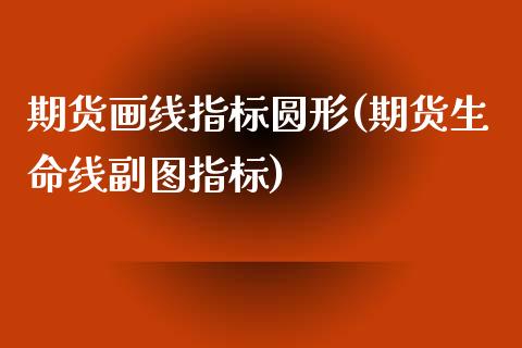 期货画线指标圆形(期货生命线副图指标)_https://www.zztgc.com_期货行情_第1张