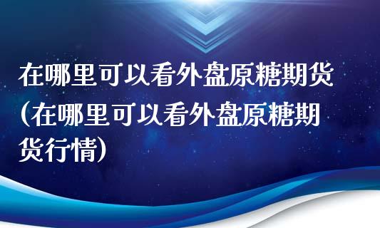 在哪里可以看外盘原糖期货(在哪里可以看外盘原糖期货行情)_https://www.zztgc.com_期货入门_第1张