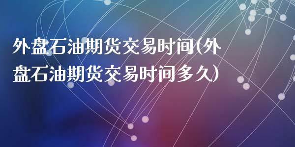 外盘石油期货交易时间(外盘石油期货交易时间多久)_https://www.zztgc.com_期货入门_第1张