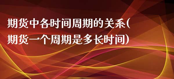 期货中各时间周期的关系(期货一个周期是多长时间)_https://www.zztgc.com_期货开户_第1张