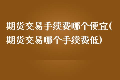 期货交易手续费哪个便宜(期货交易哪个手续费低)_https://www.zztgc.com_期货行情_第1张