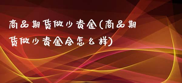 商品期货做少资金(商品期货做少资金会怎么样)_https://www.zztgc.com_期货开户_第1张