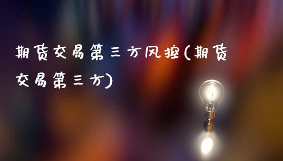 期货交易第三方风控(期货交易第三方)_https://www.zztgc.com_期货直播_第1张