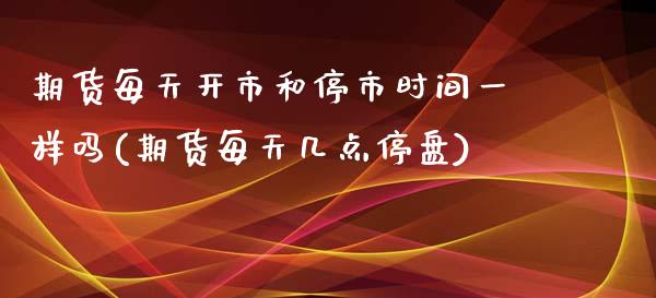 期货每天开市和停市时间一样吗(期货每天几点停盘)_https://www.zztgc.com_黄金期货_第1张