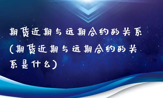 期货近期与远期合约的关系(期货近期与远期合约的关系是什么)_https://www.zztgc.com_期货直播_第1张