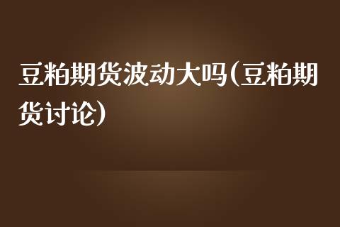 豆粕期货波动大吗(豆粕期货讨论)_https://www.zztgc.com_期货直播_第1张