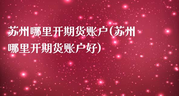 苏州哪里开期货账户(苏州哪里开期货账户好)_https://www.zztgc.com_期货直播_第1张