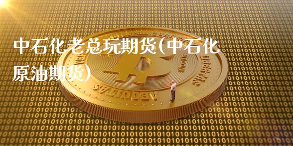 中石化老总玩期货(中石化原油期货)_https://www.zztgc.com_原油期货_第1张