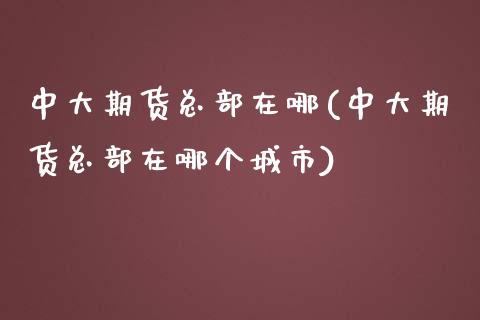 中大期货总部在哪(中大期货总部在哪个城市)_https://www.zztgc.com_黄金期货_第1张