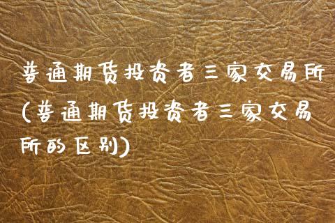 普通期货投资者三家交易所(普通期货投资者三家交易所的区别)_https://www.zztgc.com_黄金期货_第1张