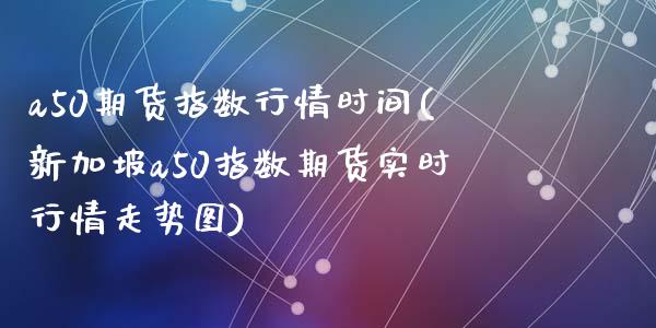 a50期货指数行情时间(新加坡a50指数期货实时行情走势图)_https://www.zztgc.com_原油期货_第1张