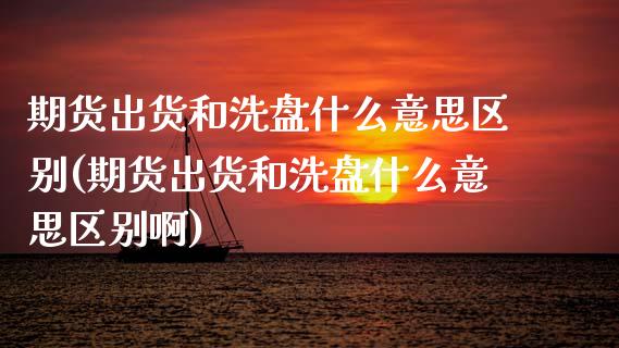 期货出货和洗盘什么意思区别(期货出货和洗盘什么意思区别啊)_https://www.zztgc.com_黄金期货_第1张