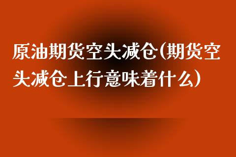 原油期货空头减仓(期货空头减仓上行意味着什么)_https://www.zztgc.com_期货行情_第1张
