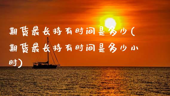 期货最长持有时间是多少(期货最长持有时间是多少小时)_https://www.zztgc.com_期货行情_第1张
