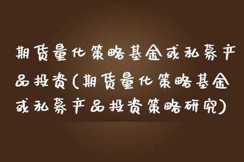 期货量化策略基金或私募产品投资(期货量化策略基金或私募产品投资策略研究)_https://www.zztgc.com_原油期货_第1张