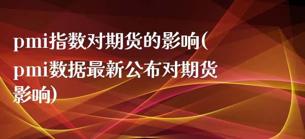 pmi指数对期货的影响(pmi数据最新公布对期货影响)_https://www.zztgc.com_期货行情_第1张