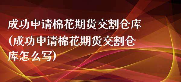 成功申请棉花期货交割仓库(成功申请棉花期货交割仓库怎么写)_https://www.zztgc.com_期货直播_第1张