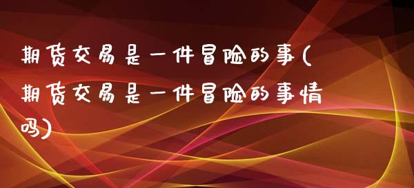 期货交易是一件冒险的事(期货交易是一件冒险的事情吗)_https://www.zztgc.com_黄金期货_第1张