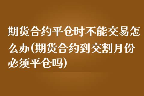 期货合约平仓时不能交易怎么办(期货合约到交割月份必须平仓吗)_https://www.zztgc.com_期货行情_第1张