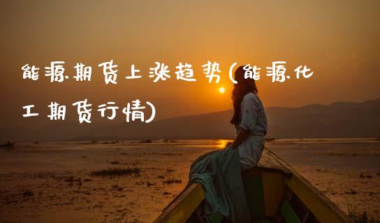 能源期货上涨趋势(能源化工期货行情)_https://www.zztgc.com_期货行情_第1张