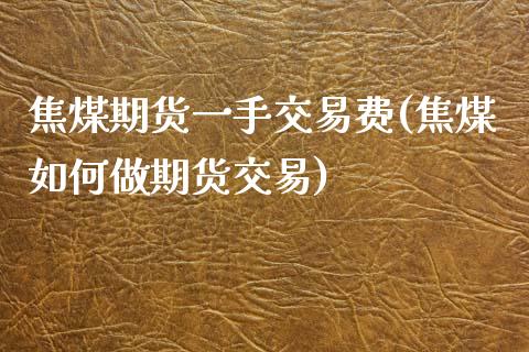 焦煤期货一手交易费(焦煤如何做期货交易)_https://www.zztgc.com_原油期货_第1张