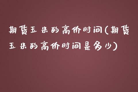 期货玉米的高价时间(期货玉米的高价时间是多少)_https://www.zztgc.com_原油期货_第1张