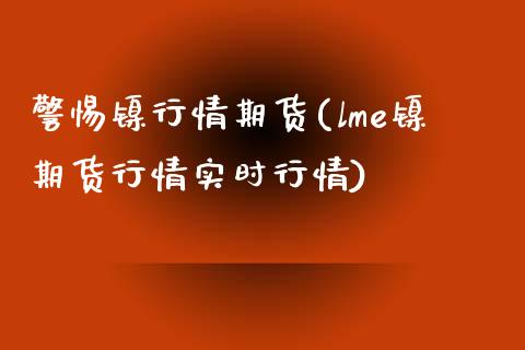 警惕镍行情期货(lme镍期货行情实时行情)_https://www.zztgc.com_原油期货_第1张
