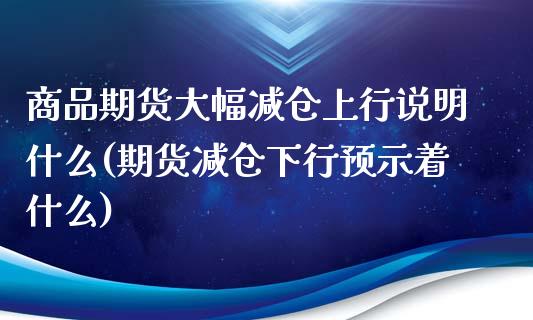 商品期货大幅减仓上行说明什么(期货减仓下行预示着什么)_https://www.zztgc.com_黄金期货_第1张