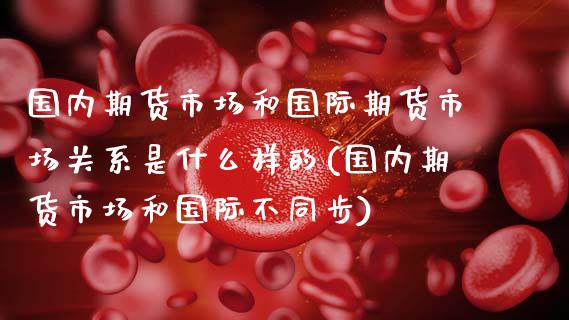 国内期货市场和国际期货市场关系是什么样的(国内期货市场和国际不同步)_https://www.zztgc.com_原油期货_第1张