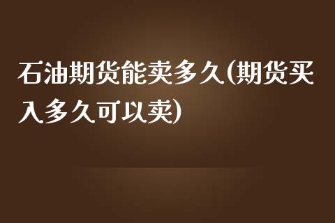 石油期货能卖多久(期货买入多久可以卖)_https://www.zztgc.com_期货入门_第1张