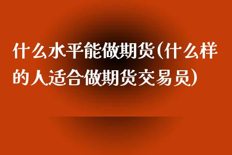 什么水平能做期货(什么样的人适合做期货交易员)_https://www.zztgc.com_黄金期货_第1张