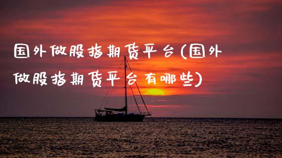 国外做股指期货平台(国外做股指期货平台有哪些)_https://www.zztgc.com_原油期货_第1张