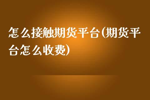 怎么接触期货平台(期货平台怎么收费)_https://www.zztgc.com_原油期货_第1张