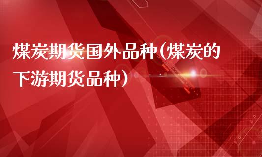 煤炭期货国外品种(煤炭的下游期货品种)_https://www.zztgc.com_黄金期货_第1张