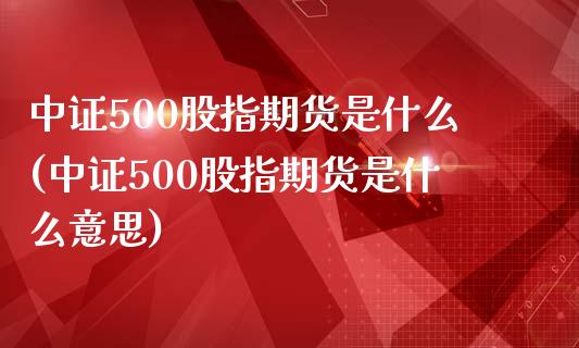 中证500股指期货是什么(中证500股指期货是什么意思)_https://www.zztgc.com_期货入门_第1张