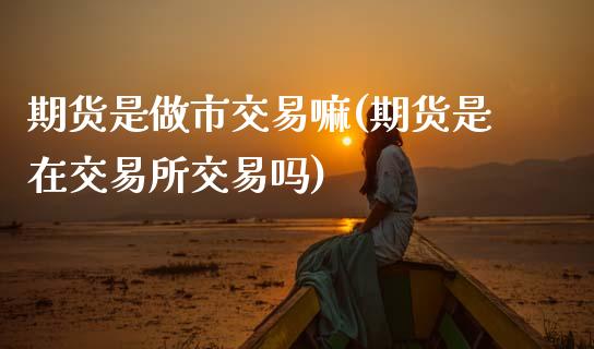 期货是做市交易嘛(期货是在交易所交易吗)_https://www.zztgc.com_期货入门_第1张