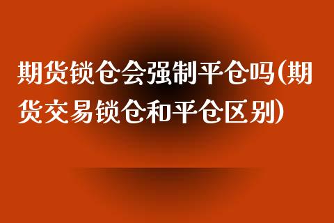 期货锁仓会强制平仓吗(期货交易锁仓和平仓区别)_https://www.zztgc.com_期货直播_第1张