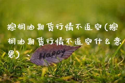 棕榈油期货行情不追空(棕榈油期货行情不追空什么意思)_https://www.zztgc.com_期货入门_第1张