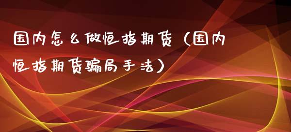 国内怎么做恒指期货（国内恒指期货**手法）_https://www.zztgc.com_期货直播_第1张