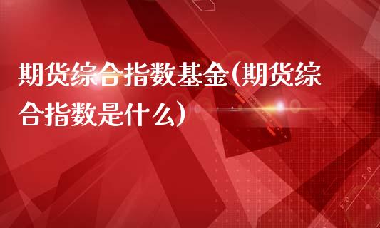 期货综合指数基金(期货综合指数是什么)_https://www.zztgc.com_期货行情_第1张