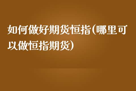 如何做好期货恒指(哪里可以做恒指期货)_https://www.zztgc.com_黄金期货_第1张