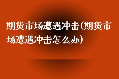 期货市场遭遇冲击(期货市场遭遇冲击怎么办)_https://www.zztgc.com_原油期货_第1张