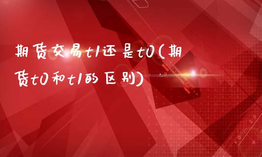 期货交易t1还是t0(期货t0和t1的区别)_https://www.zztgc.com_期货行情_第1张