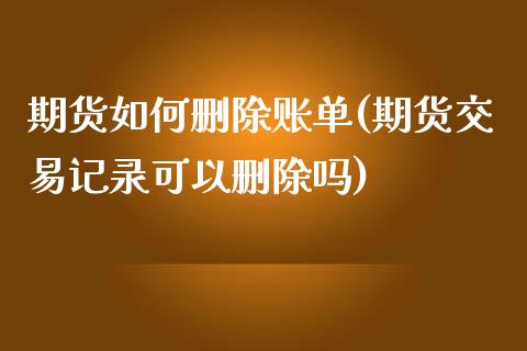 期货如何删除账单(期货交易记录可以删除吗)_https://www.zztgc.com_原油期货_第1张