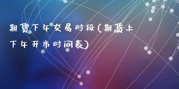 期货下午交易时段(期货上下午开市时间表)_https://www.zztgc.com_期货直播_第1张