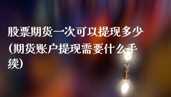 股票期货一次可以提现多少(期货账户提现需要什么手续)_https://www.zztgc.com_期货行情_第1张