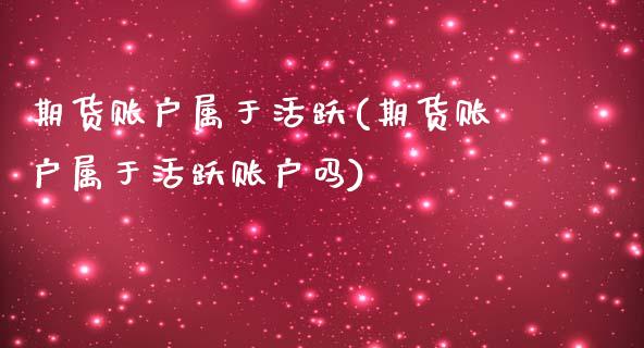 期货账户属于活跃(期货账户属于活跃账户吗)_https://www.zztgc.com_黄金期货_第1张