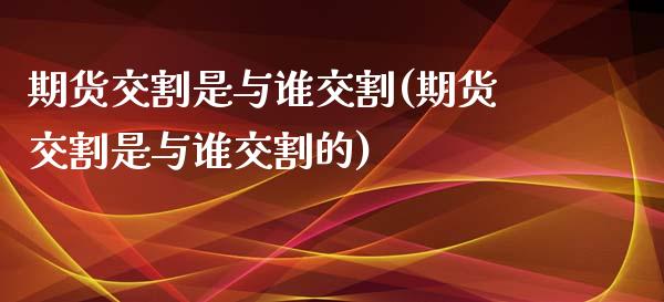 期货交割是与谁交割(期货交割是与谁交割的)_https://www.zztgc.com_期货直播_第1张