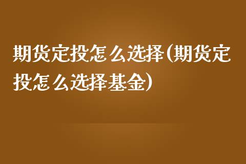 期货定投怎么选择(期货定投怎么选择基金)_https://www.zztgc.com_期货行情_第1张