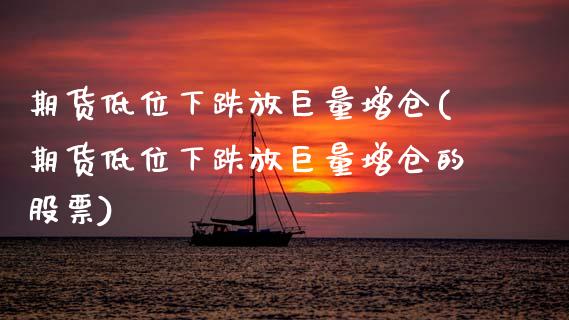 期货低位下跌放巨量增仓(期货低位下跌放巨量增仓的股票)_https://www.zztgc.com_期货入门_第1张